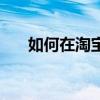 如何在淘寶網開店（淘寶網開店步驟）