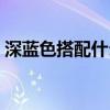 深藍色搭配什么顏色好看（更適合搭配白色）