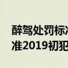 醉駕處罰標準2019初犯判刑嗎（醉駕處罰標準2019初犯）