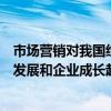 市場營銷對我國經濟發展的重要意義（市場營銷對我國經濟發展和企業成長起到了重要作用）
