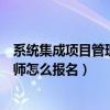 系統集成項目管理工程師如何報名（系統集成項目管理工程師怎么報名）
