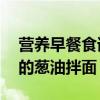 營養早餐食譜大全及做法（分享10分鐘搞定的蔥油拌面）