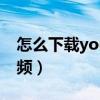 怎么下載youtube（怎樣下載YouTube的視頻）