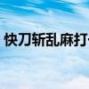 快刀斬亂麻打一成語（快刀斬亂麻打是什么）