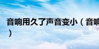 音響用久了聲音變小(音響聲音小是什么原因)