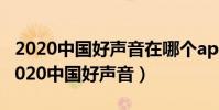 2020中國好聲音在哪個app播放(怎么能看2020中國好聲音)
