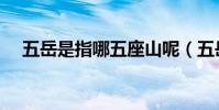 五岳是指哪五座山呢(五岳包括哪些山)