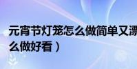 元宵節燈籠怎么做簡單又漂亮(元宵節燈籠怎么做好看)