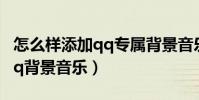 怎么樣添加qq專屬背景音樂(怎么免費添加qq背景音樂)
