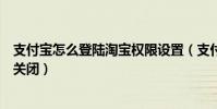 支付寶怎么登陸淘寶權限設置(支付寶登陸保護通知開啟和關閉)