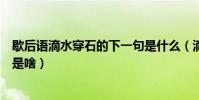 歇后語滴水穿石的下一句是什么(滴水穿石的下一句的內容是啥)