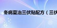 冬病夏治三伏貼配方(三伏貼配方有哪些)