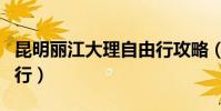 昆明麗江大理自由行攻略(昆明大理麗江自由行)