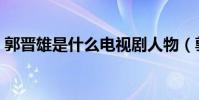 郭晉雄是什么電視劇人物(郭晉雄人物介紹)