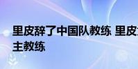 里皮辭了中國隊教練 里皮為什么不做中國隊主教練