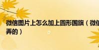 微信圖片上怎么加上圓形國旗(微信頭像上的國旗標志怎么弄的)