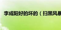 李成陽好的壞的(掃黑風暴李成陽是好人)