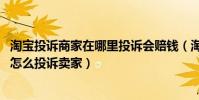 淘寶投訴商家在哪里投訴會賠錢(淘寶投訴電話是多少 淘寶怎么投訴賣家)
