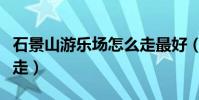 石景山游樂場怎么走最好(石景山游樂園怎么走)