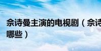 佘詩曼主演的電視劇(佘詩曼主演的電視劇有哪些)