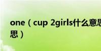 one(cup 2girls什么意思 是兩女一杯的意思)