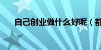 自己創業做什么好呢(都有什么行業)
