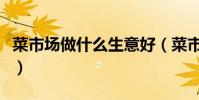 菜市場做什么生意好(菜市場攤位賣啥最賺錢)
