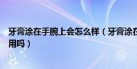 牙膏涂在手腕上會怎么樣(牙膏涂在手腕上會有什么刺激作用嗎)