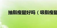 抽脂瘦腿好嗎(吸脂瘦腿效果怎么樣)