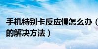 手機特別卡反應慢怎么辦(手機特別卡反應慢的解決方法)