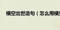橫空出世造句(怎么用橫空出世造句子)