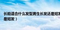 長臉適合什么發型男生長發還是短發(男生長臉適合長發還是短發)