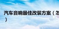 汽車音響最佳改裝方案(怎么改裝汽車的音響)
