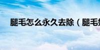 腿毛怎么永久去除(腿毛如何永久去除)