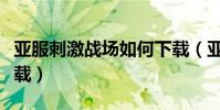 亞服刺激戰場如何下載(亞服刺激戰場怎么下載)