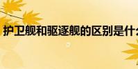 護衛艦和驅逐艦的區別是什么(哪個更強大)