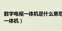 數字電視一體機是什么意思(什么是數字電視一體機)