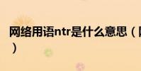 網絡用語ntr是什么意思(網絡用語ntr的含義)