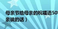 母親節給母親的祝福語50字(母親節想對母親說的話)