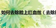如何去除臉上紅血絲(去除臉上紅血絲方法)