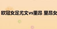 歐冠女足尤文vs里昂 里昂女足為什么這么強