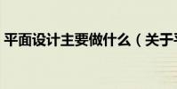 平面設計主要做什么(關于平面設計的簡介)
