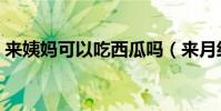 來姨媽可以吃西瓜嗎(來月經可以吃西瓜嗎)