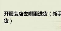 開服裝店去哪里進貨(新手開服裝店去哪里進貨)
