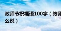 教師節祝福語100字(教師節祝福語100字怎么說)