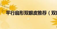 平行扇形雙眼皮推薦(雙眼皮平行扇形)
