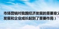 市場營銷對我國經濟發展的重要意義(市場營銷對我國經濟發展和企業成長起到了重要作用)