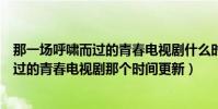 那一場呼嘯而過的青春電視劇什么時候更新(那一場呼嘯而過的青春電視劇那個時間更新)