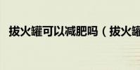 拔火罐可以減肥嗎(拔火罐是否可以減肥)