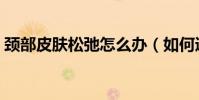 頸部皮膚松弛怎么辦(如何通過飲食來調理)